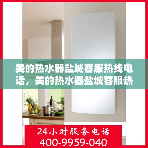 美的热水器盐城客服热线电话，美的热水器盐城客服热线电话——专业售后维修与咨询热线