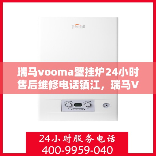 瑞马vooma壁挂炉24小时售后维修电话镇江，瑞马VOOMA壁挂炉镇江售后维修热线，全天候服务，专业保障您的温暖时刻！