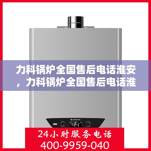 力科锅炉全国售后电话淮安，力科锅炉全国售后电话淮安服务热线公布！