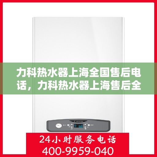 力科热水器上海全国售后电话，力科热水器上海售后全国服务热线电话公布