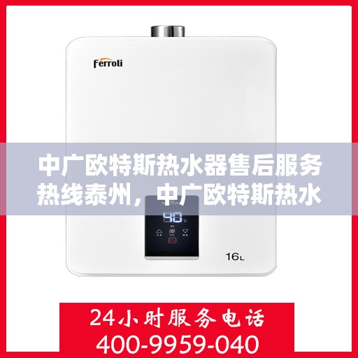 中广欧特斯热水器售后服务热线泰州，中广欧特斯热水器泰州售后热线，专业服务保障温暖家居
