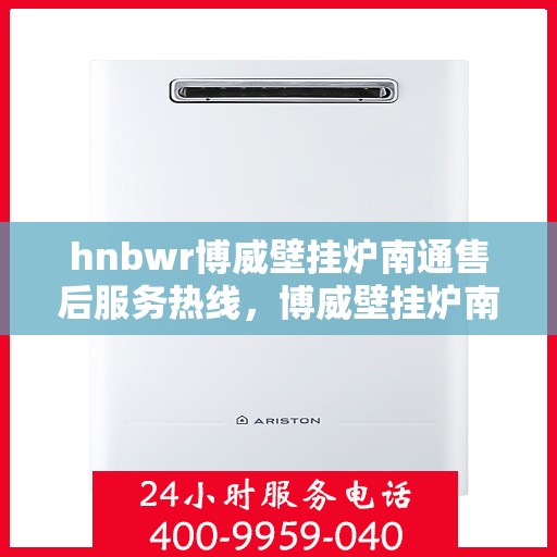 hnbwr博威壁挂炉南通售后服务热线，博威壁挂炉南通售后服务热线，专业团队为您提供全方位服务支持
