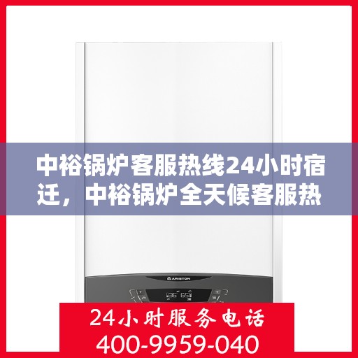 中裕锅炉客服热线24小时宿迁，中裕锅炉全天候客服热线，宿迁地区24小时不打烊服务