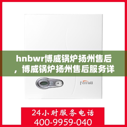 hnbwr博威锅炉扬州售后，博威锅炉扬州售后服务详解