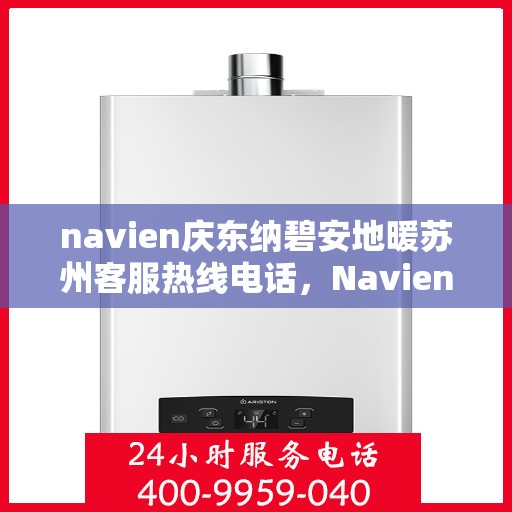 navien庆东纳碧安地暖苏州客服热线电话，Navien庆东纳碧安地暖苏州客服热线电话及售后服务指南