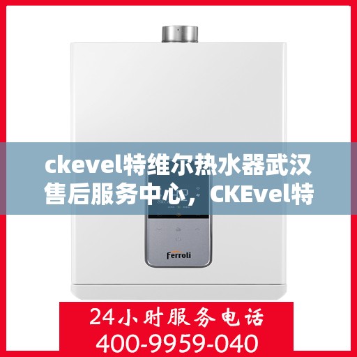 ckevel特维尔热水器武汉售后服务中心，CKEvel特维尔热水器武汉专业售后服务中心，品质服务的温暖之选