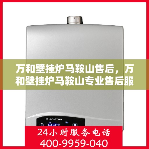 万和壁挂炉马鞍山售后，万和壁挂炉马鞍山专业售后服务团队