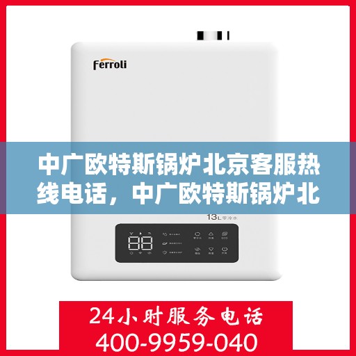 中广欧特斯锅炉北京客服热线电话，中广欧特斯锅炉北京客服热线电话及售后服务指南
