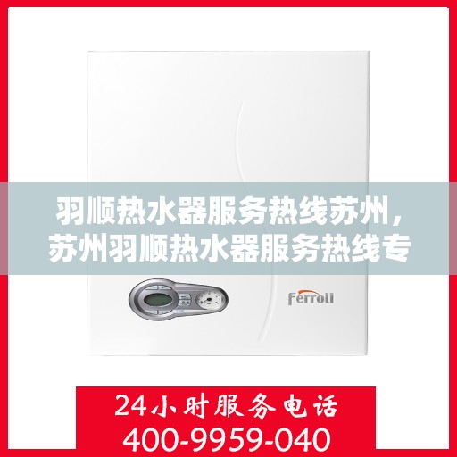 羽顺热水器服务热线苏州，苏州羽顺热水器服务热线专业维修与咨询