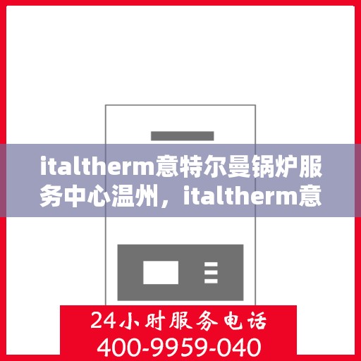 italtherm意特尔曼锅炉服务中心温州，italtherm意特尔曼锅炉温州服务中心，专业维修与保养，为您的锅炉保驾护航