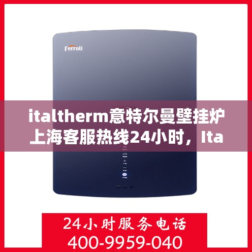 italtherm意特尔曼壁挂炉上海客服热线24小时，Italtherm壁挂炉上海客服热线全天候服务，专业解答您的疑问