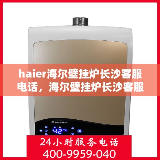 haier海尔壁挂炉长沙客服电话，海尔壁挂炉长沙客服热线及售后支持服务