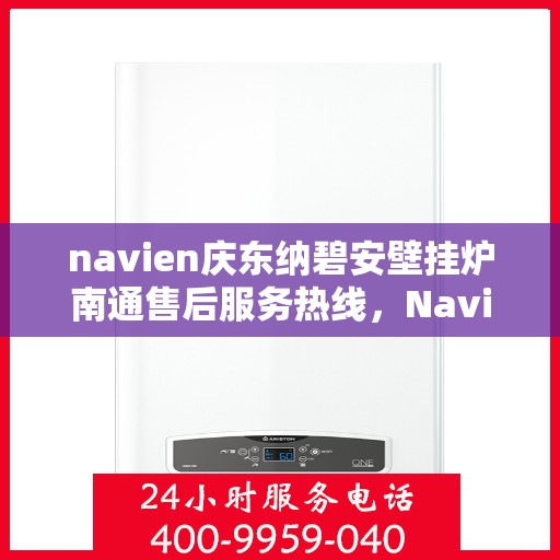 navien庆东纳碧安壁挂炉南通售后服务热线，Navien庆东纳碧安壁挂炉南通售后服务热线详解，专业团队，贴心服务