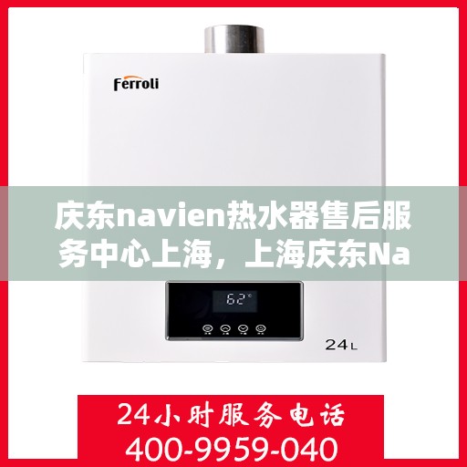 庆东navien热水器售后服务中心上海，上海庆东Navien热水器售后服务中心，专业维修与保养一站式服务