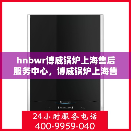 hnbwr博威锅炉上海售后服务中心，博威锅炉上海售后服务中心，专业维修，贴心服务
