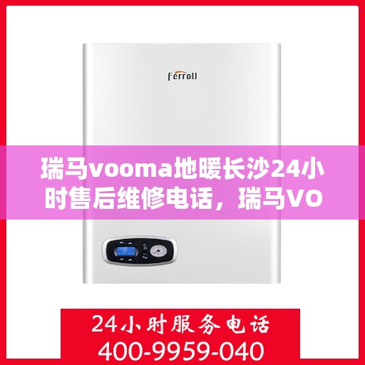 瑞马vooma地暖长沙24小时售后维修电话，瑞马VOOMA地暖长沙全天候售后维修服务热线