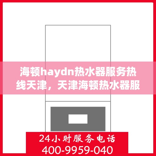 海顿haydn热水器服务热线天津，天津海顿热水器服务热线专业解答，温馨保障您的热水生活