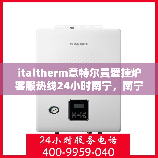 italtherm意特尔曼壁挂炉客服热线24小时南宁，南宁全天候服务的italtherm意特尔曼壁挂炉客服热线