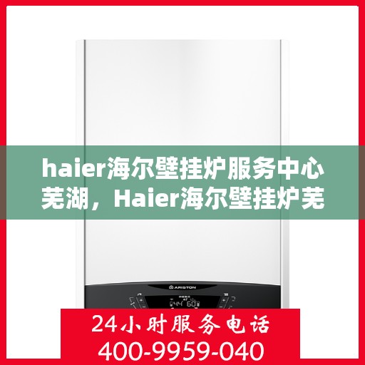haier海尔壁挂炉服务中心芜湖，Haier海尔壁挂炉芜湖服务中心，专业维修与贴心服务