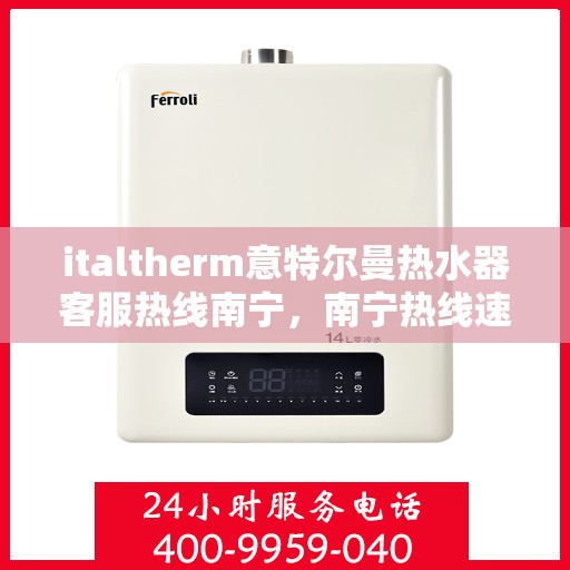 italtherm意特尔曼热水器客服热线南宁，南宁热线速递，意特尔曼热水器客服专线直达