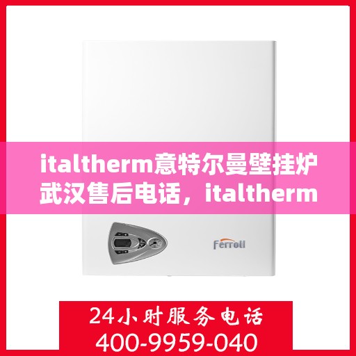 italtherm意特尔曼壁挂炉武汉售后电话，italtherm意特尔曼壁挂炉武汉售后服务热线及电话全攻略
