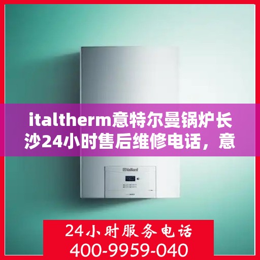 italtherm意特尔曼锅炉长沙24小时售后维修电话，意特尔曼锅炉长沙全天候售后维修服务热线