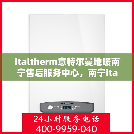 italtherm意特尔曼地暖南宁售后服务中心，南宁italtherm意特尔曼地暖售后服务中心，专业维修与优质服务