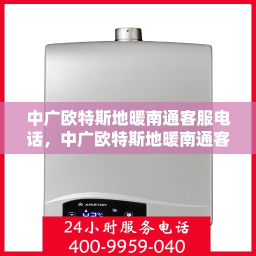 中广欧特斯地暖南通客服电话，中广欧特斯地暖南通客服热线及咨询服务的详细介绍
