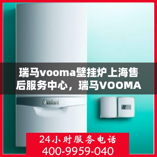 瑞马vooma壁挂炉上海售后服务中心，瑞马VOOMA壁挂炉上海售后服务中心，专业维修，贴心服务