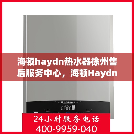 海顿haydn热水器徐州售后服务中心，海顿Haydn热水器徐州售后服务中心，专业维修，贴心服务