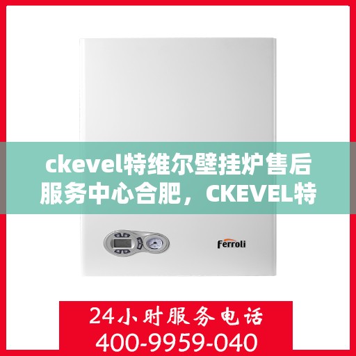 ckevel特维尔壁挂炉售后服务中心合肥，CKEVEL特维尔壁挂炉合肥售后服务中心，专业维修与贴心服务