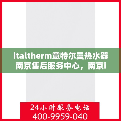 italtherm意特尔曼热水器南京售后服务中心，南京italtherm意特尔曼热水器售后服务中心，专业维修与优质服务