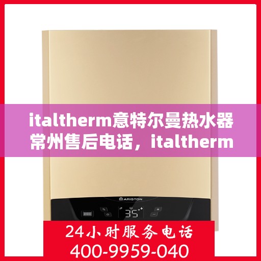 italtherm意特尔曼热水器常州售后电话，italtherm意特尔曼热水器常州售后服务中心联系电话及服务一览