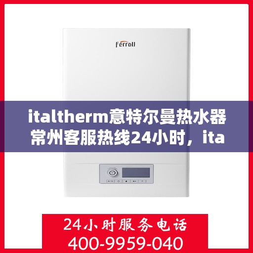italtherm意特尔曼热水器常州客服热线24小时，italtherm意特尔曼热水器常州客服热线全天候服务支持