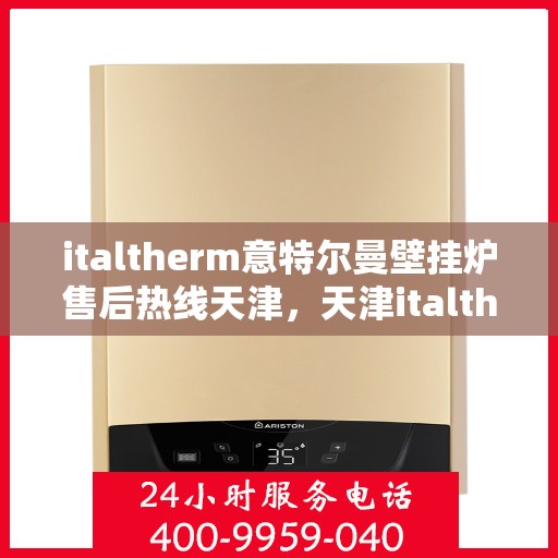 italtherm意特尔曼壁挂炉售后热线天津，天津italtherm意特尔曼壁挂炉售后热线及服务详解