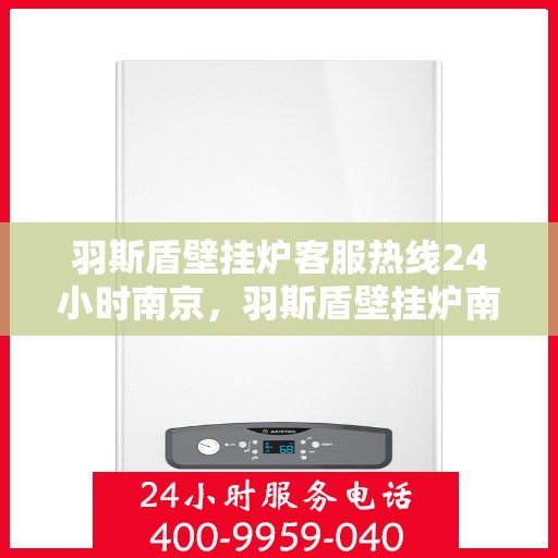 羽斯盾壁挂炉客服热线24小时南京，羽斯盾壁挂炉南京24小时客服热线，全天候服务温暖上线
