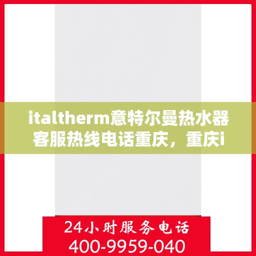 italtherm意特尔曼热水器客服热线电话重庆，重庆italtherm意特尔曼热水器客服热线电话及售后支持全攻略
