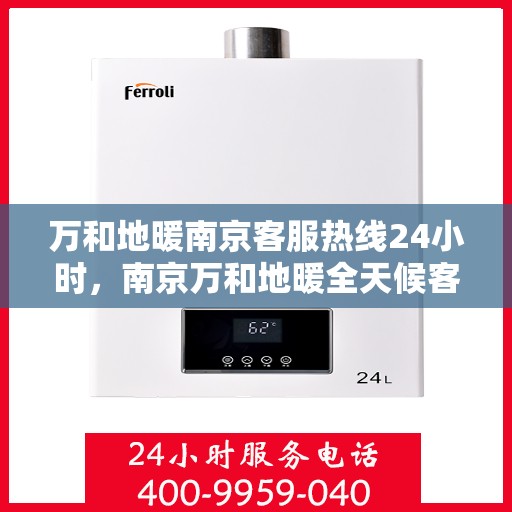 万和地暖南京客服热线24小时，南京万和地暖全天候客服热线，贴心服务随时在线