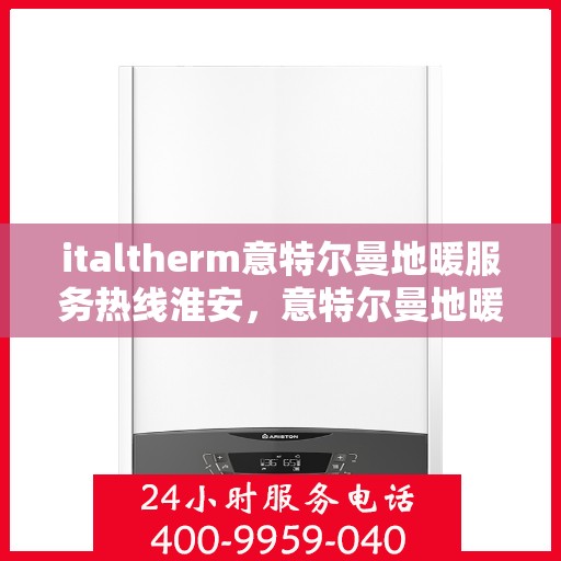 italtherm意特尔曼地暖服务热线淮安，意特尔曼地暖服务热线在淮安，舒适生活，温暖相伴