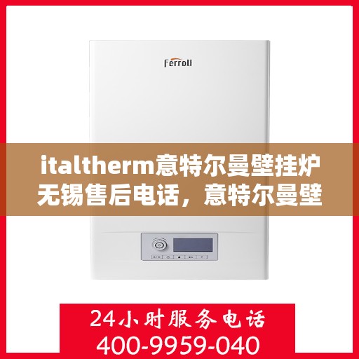 italtherm意特尔曼壁挂炉无锡售后电话，意特尔曼壁挂炉无锡售后电话及专业服务解析