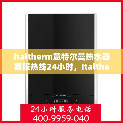 italtherm意特尔曼热水器客服热线24小时，Italtherm意特尔曼热水器全天候客服热线，贴心服务随时在线