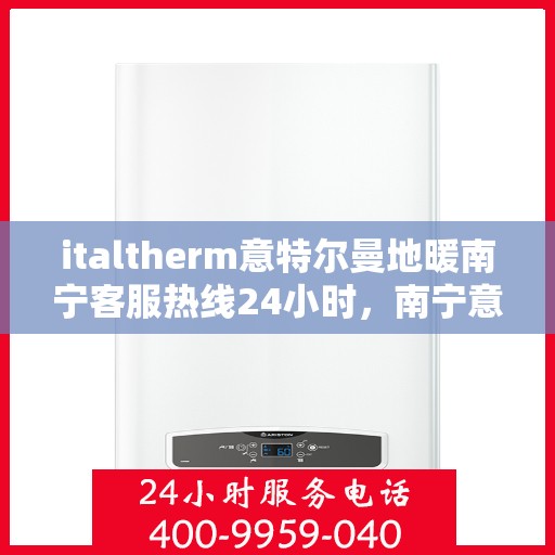 italtherm意特尔曼地暖南宁客服热线24小时，南宁意特尔曼地暖全天候客服热线，贴心温暖您的生活