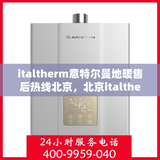 italtherm意特尔曼地暖售后热线北京，北京italtherm意特尔曼地暖售后服务热线及支持全解析