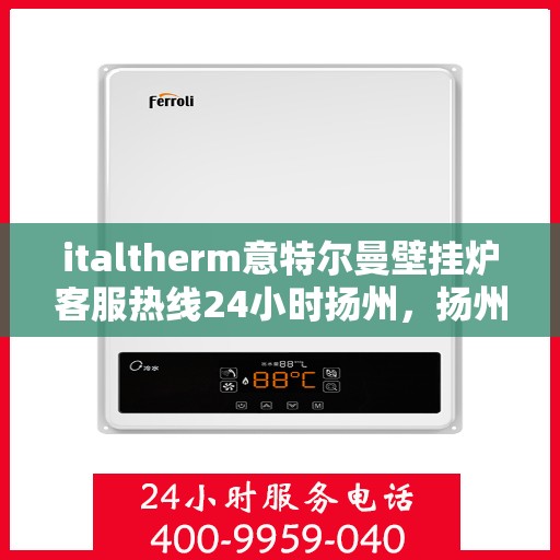 italtherm意特尔曼壁挂炉客服热线24小时扬州，扬州地区全天候服务热线，italtherm意特尔曼壁挂炉客服热线