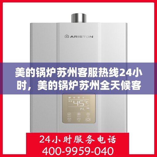 美的锅炉苏州客服热线24小时，美的锅炉苏州全天候客服热线，贴心服务随时在线