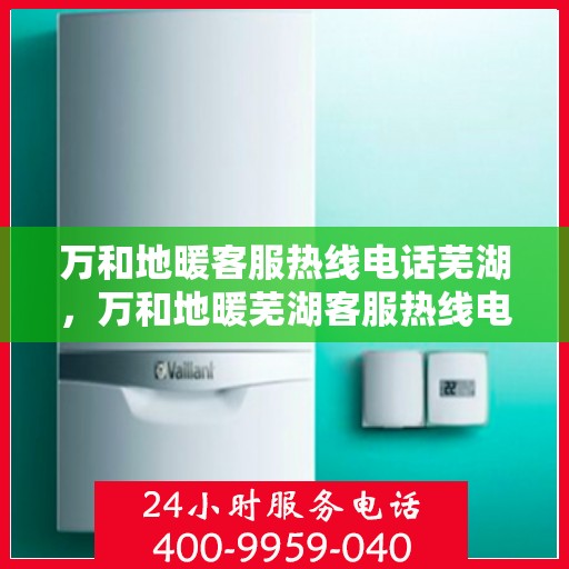 万和地暖客服热线电话芜湖，万和地暖芜湖客服热线电话，专业解答，温暖您的生活