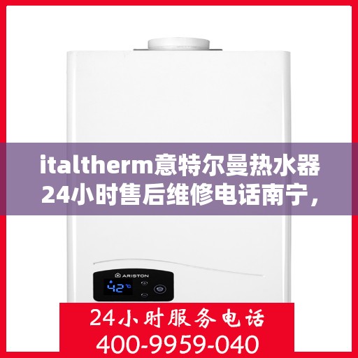 italtherm意特尔曼热水器24小时售后维修电话南宁，南宁italtherm意特尔曼热水器全天候售后维修服务热线
