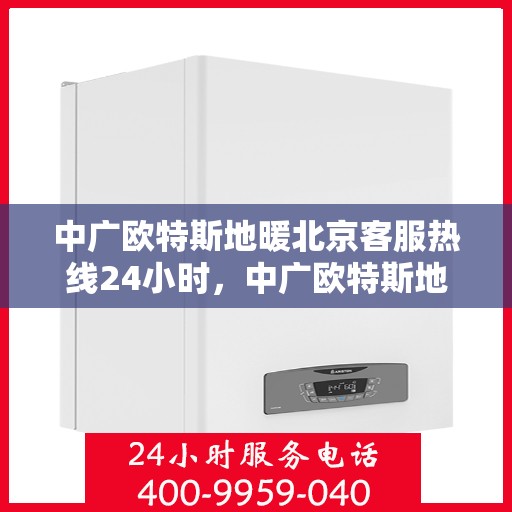 中广欧特斯地暖北京客服热线24小时，中广欧特斯地暖北京全天候客服热线，贴心服务，温暖您的每一个需求时刻