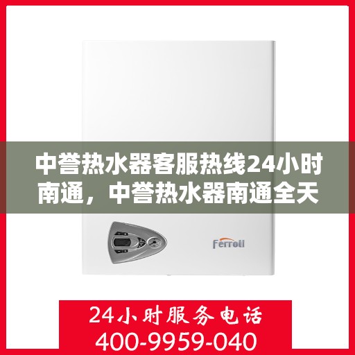 中誉热水器客服热线24小时南通，中誉热水器南通全天候客服热线，贴心服务随时在线