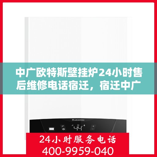 中广欧特斯壁挂炉24小时售后维修电话宿迁，宿迁中广欧特斯壁挂炉全天候售后维修服务热线